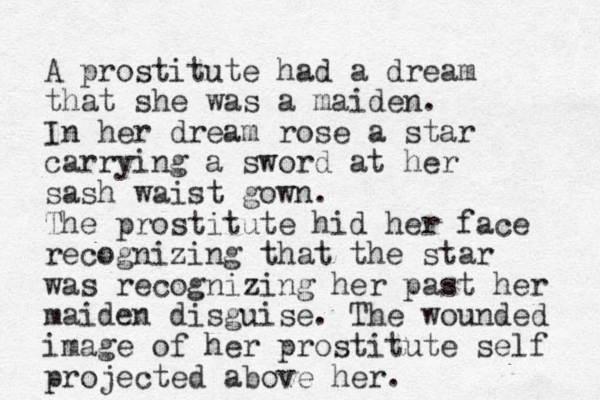 A prostitute had a dream that she was a maiden. In her dream rose a star carrying a sword at her sash waist gown. The prostitute hid her face recognizing that the star was recognizing her past her maiden disguise. The wounded image of her prostitute self projected above her.