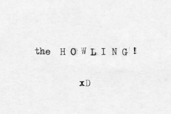 the H O W L I N G ! xD