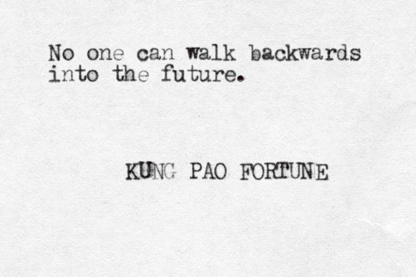 No one can walk backwards into the future. KUNG PAO FORTUNE 