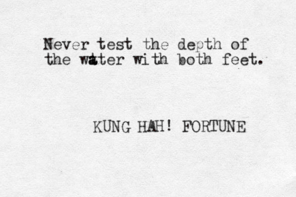 Never test the depth of the wt a ater with both feet. KUNG HAH! FORTUNE 