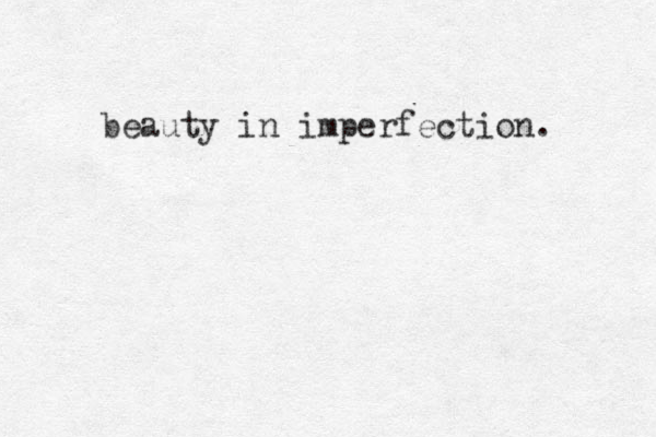 beauty in imperfection. 