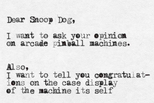Dear Snoop Dog, I want to ask your opinion on arcade pinball machines. Also, I want to tell you congratulat- ions on the case display of the machine its self 