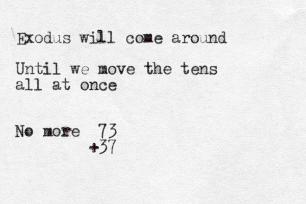 Exodus will come around Until we move the tens all at once No more 73 +37 