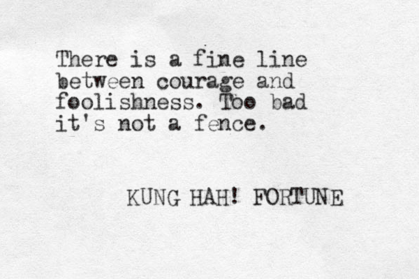 There is a fine line between courage and foolishness. Too bad it's not a fence. KUNG HAH! FORTUNE 