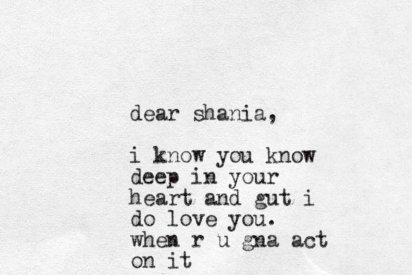 dear shania, i know you know deep in your heart and gut i do love you. when r u gna act on it