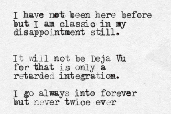I have not been here before but I am classic in my disappointment still. It will not be Deja Vu for that is only a retarded integration. I go always into forever but never twice ever