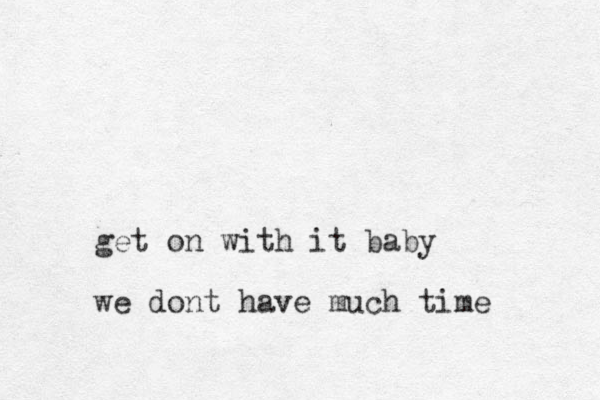 get on with it baby we dont have much time