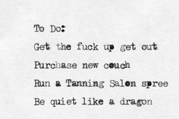 To Do: Get the fuck up get out Purchase new couch Run a Tanning Salon spree Be quiet like a dragon