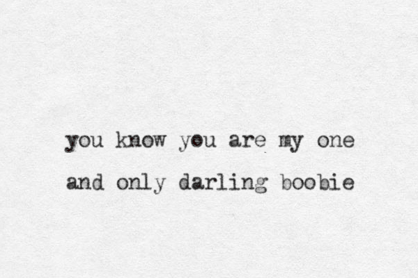 you know you are my one and only darling boobie 