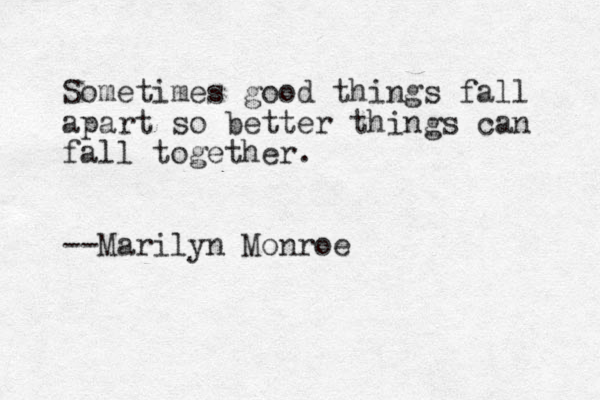 Sometimes good things fall apart so better things can fall together. --Marilyn Monroe 