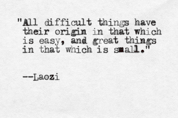 "All difficult things have their origin in that which is easy, and great things in that which is small." --Laozi