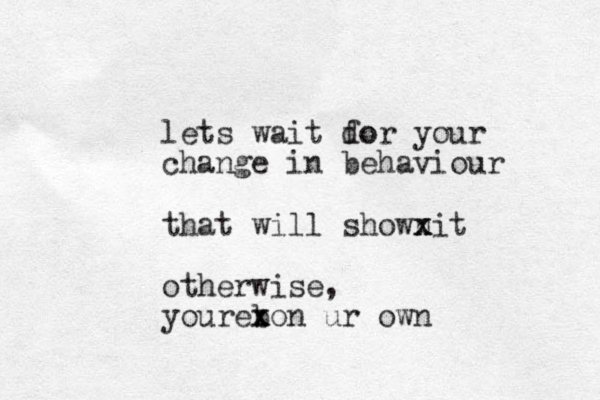 lets wait do for your change in behaviour that will shownit x x otherwise , yourebon ur own x x