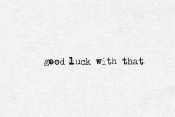 good luck with that 