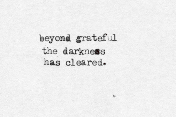 beyond grateful the darkness has cleared.