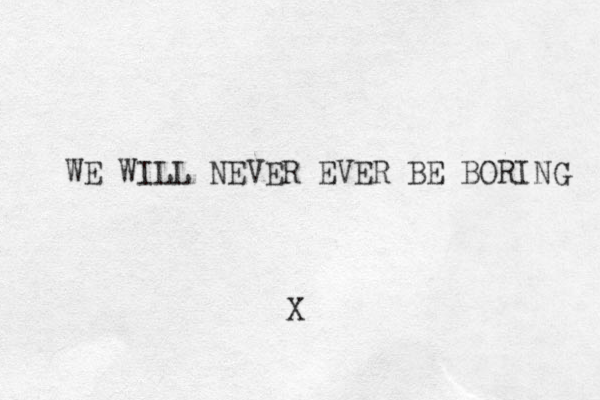 WE WILL NEVER EVER BE BORING X