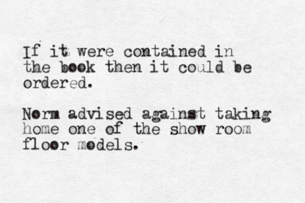If it were contained in the book then it could be ordered. Norm advised against taking home one of the show room floor models.