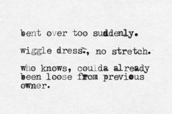 bent over too susdenly d d . wiggle dress. who knows, coulda already been loose from previous owner. , no stretch. 