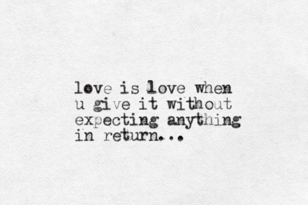 love is love when u give it without expecting anything in return...