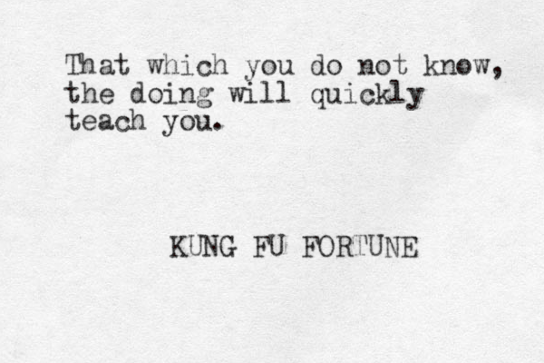 That which you do not know, the doing will quickly teach you. KUNG FU FORTUNE