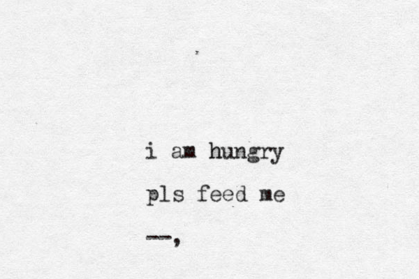 i am hungry h pls feed me --,