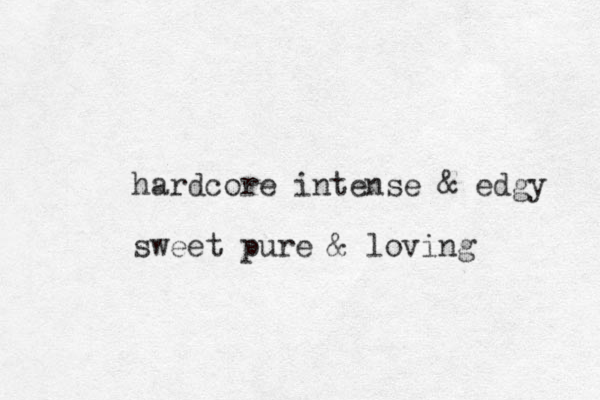 hardcore intense & edgy sweet pure & loving