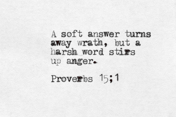 A soft answer turns away wrath, but a harsh word stirs up anger. Proverbs 15;1