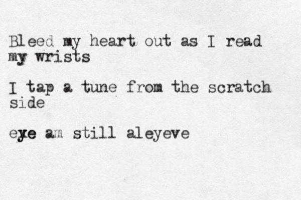 Bleed my heart out as I read my wrists I tap a tune from the scratch side exe y ye am still aleyeve