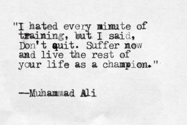 "I hated every minute of training, but I said, Don't a q quit. Suffer now and live the rest of your life as a champion." --Muhammad Ali