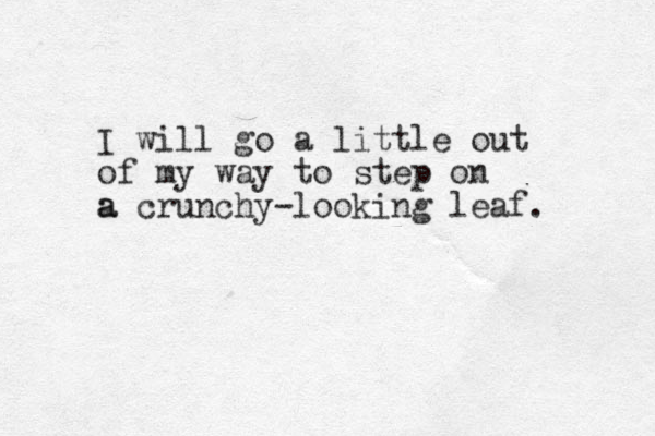 I will go a little out of my way to step on a a crunchy-looking leaf. 