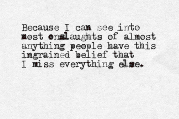 Because I can see into most onslaughts of almost anything people have this ingrained belief that I miss everything else. 