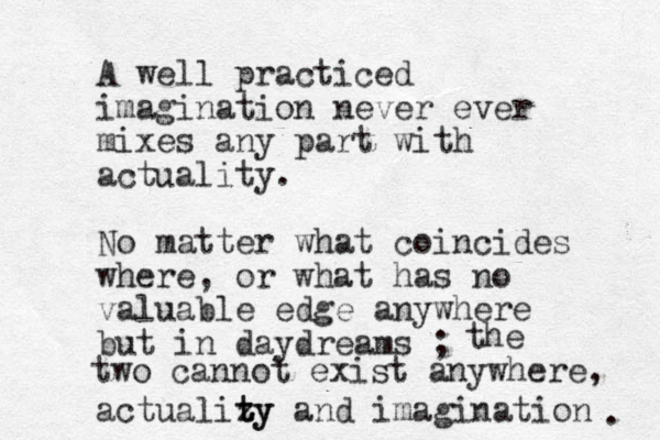 A well practiced imagination never ever mixes any part with actuality. No matter what coincides where, or what has no valuable edge anywhere but in daydreams ; actualizy t ty and imagination two cannot exist anywhere, . the 