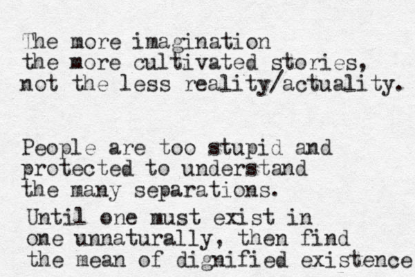 The more imagination the more cultivated stories, not the less reality/actuality. People are too stupid and protected to understand the many separations. Until one must exist in one unnaturally, then find the mean of dignified existence 