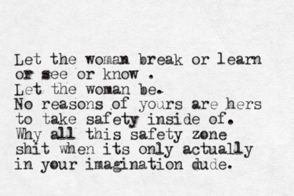 Let the woman break or learn or see or know . Let the woman be. No reasons of yours are hers to take safety inside of. Why all this safety zone shit when its only actually in your imagination dude. 