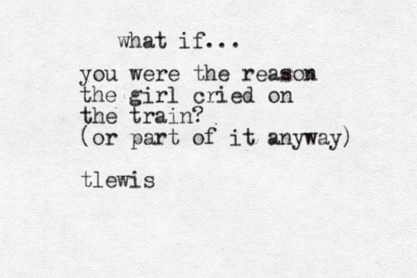 what if... you were the reason the girl cried on the train? (or part of it anyway) tlewis 