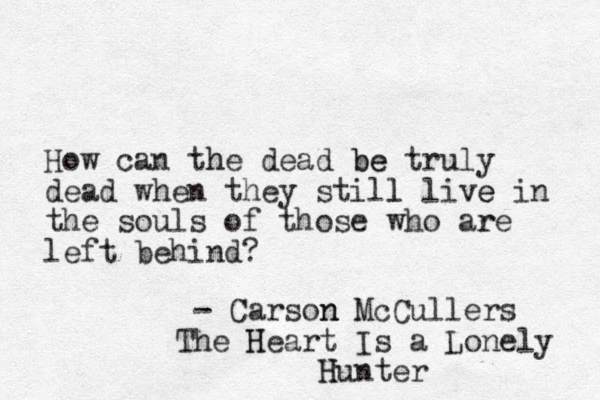 How can the h dead be be truly dead when they still l live e in the souls of those who are r left behind? - Carson n McCullers The He H art Is a Lonely H Hunter