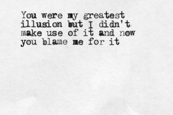 You were my greatest illusion but I didn't make use of it and now you blame me for it