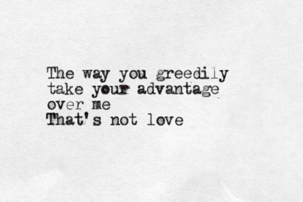The way you greedily take your advantage over me That's not love 