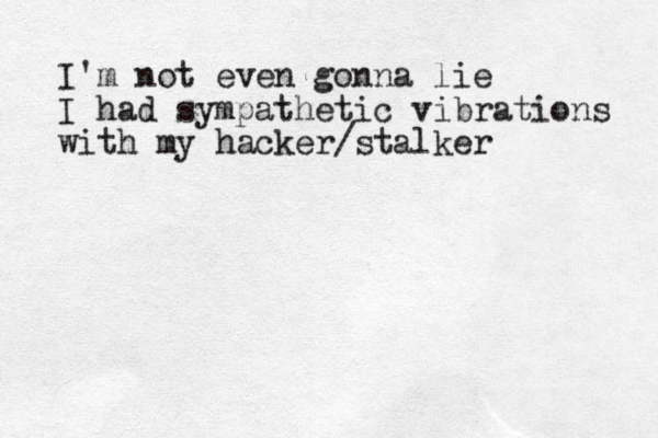 I'm not even gonna lie I had sympathetic vibrations with my hacker/stalker