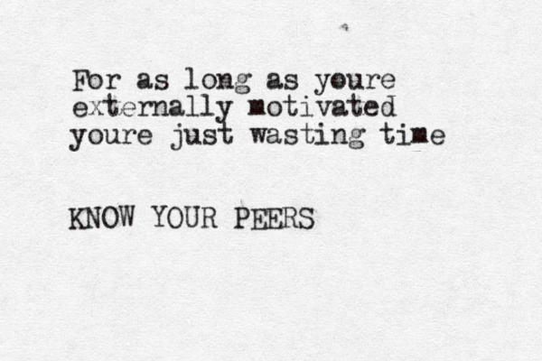 For as long as youre externally motivated youre just wasting time KNOW YOUR PEERS