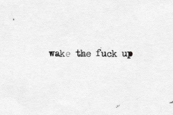 wake the fuck up