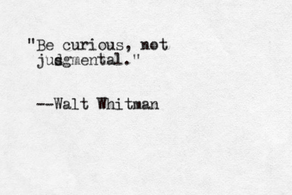 "Be curious, not jus dgmental." --Walt Whitman 