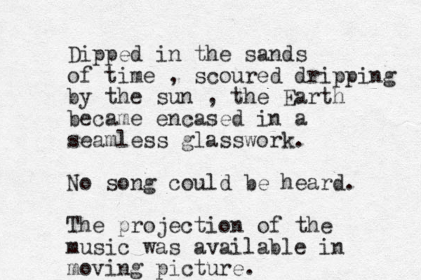 Dipped in the sands of time , scoured dripping by the sun , the Earth became encased in a seamless glasswork. No song could be heard. The projection of the music was available in moving picture. 