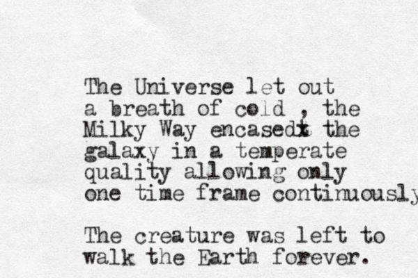 The Universe let out a breath of cold , the Milky Way encasedt x the galaxy in a temperate quality allowing only one time frame continuously The creature was left to walk the Earth forever. 