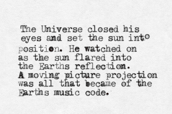 The Universe closed his eyes and set the sun int o position. He watched on as the sun flared into the Earths reflection. A moving picture projection was all that became of the Earths music code. 