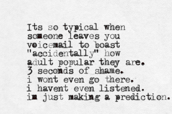 Its so typical when someone leaves you voicemail to boast "accidentally" how adult popular they are. 3 seconds of shame. i wont even go there. i havent even listened. im just making a prediction. 
