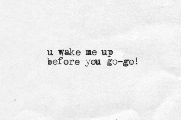 u wake me up before you go-go! 