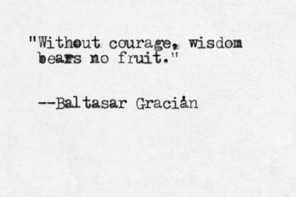 "Without courage, wisdom bears no fruit." --Baltasar Gracian ' 