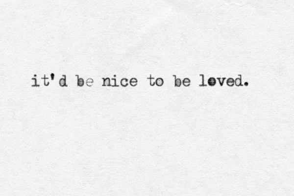 it'd be nice to be loved. 