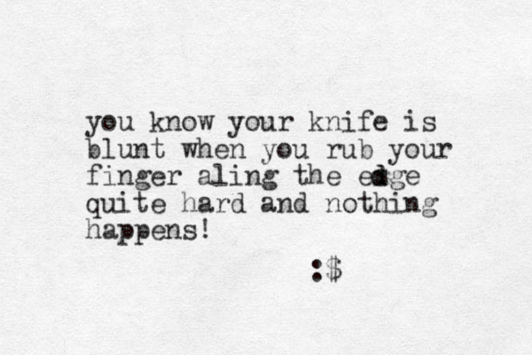 you know your knife is blunt when you rub your finger aling the esge quite hard and nothing happens! d d :$