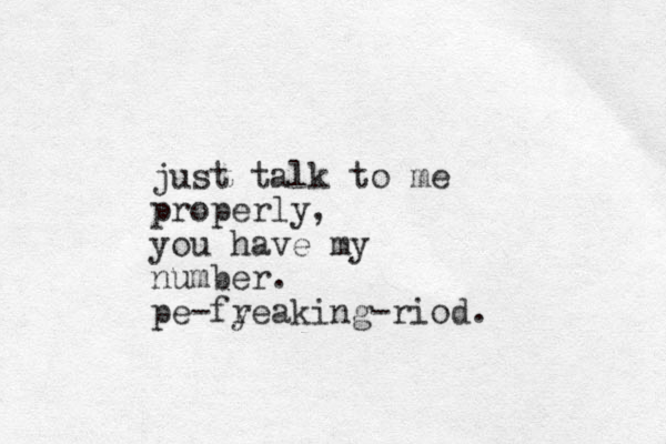 just talk to me properly, you have my number. pe-fy reaking-riod.